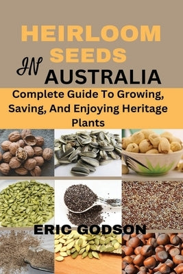 Heirloom Seeds in Australia: Complete Guide to Growing, Saving, and Enjoying Heritage Plants by Godson, Eric