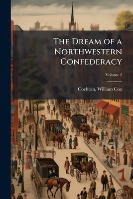 The Dream of a Northwestern Confederacy; Volume 2 by Cochran, William Cox