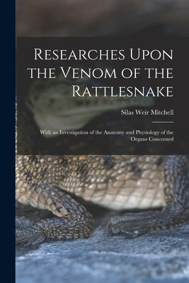 Researches Upon the Venom of the Rattlesnake: With an Investigation of the Anatomy and Physiology of the Organs Concerned by Mitchell, Silas Weir