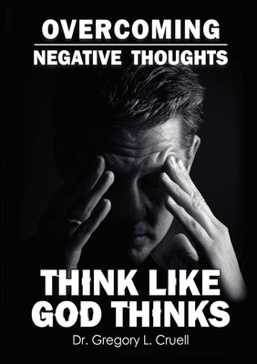 Overcoming Negative Thoughts: Think Like God Thinks by Cruell, Gregory L.
