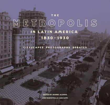 The Metropolis in Latin America, 1830-1930: Cityscapes, Photographs, Debates by Alonso, Idurre