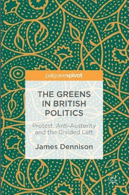 The Greens in British Politics: Protest, Anti-Austerity and the Divided Left by Dennison, James