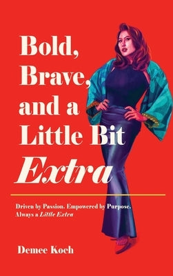 Bold, Brave, and a Little Bit Extra: Driven by Passion. Empowered by Purpose. Always a Little Extra by Koch, Demee