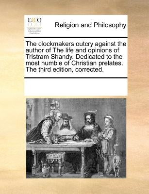 The Clockmakers Outcry Against the Author of the Life and Opinions of Tristram Shandy. Dedicated to the Most Humble of Christian Prelates. the Third E by Multiple Contributors