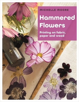 Hammered Flowers: Printing on Fabric, Paper and Wood by Moore, Michelle
