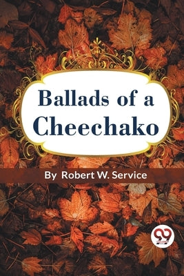 Ballads of a Cheechako by Service, Robert W.