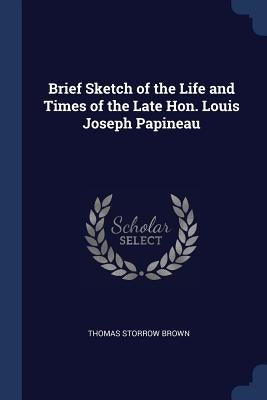 Brief Sketch of the Life and Times of the Late Hon. Louis Joseph Papineau by Brown, Thomas Storrow