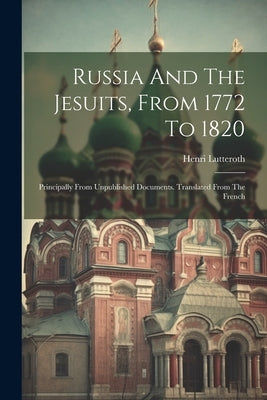 Russia And The Jesuits, From 1772 To 1820: Principally From Unpublished Documents. Translated From The French by Lutteroth, Henri