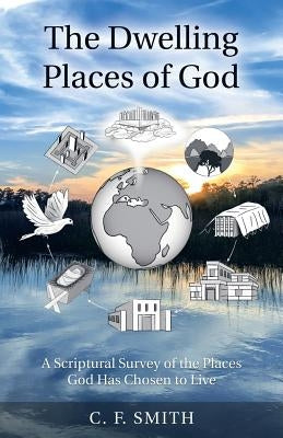 The Dwelling Places of God: A Scriptural Survey of the Places God Has Chosen to Live by Smith, C. F.