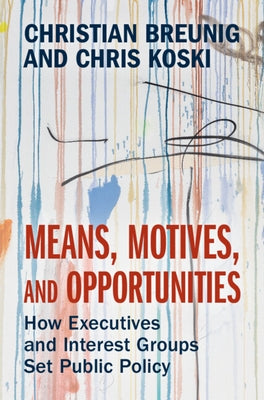 Means, Motives, and Opportunities: How Executives and Interest Groups Set Public Policy by Breunig, Christian
