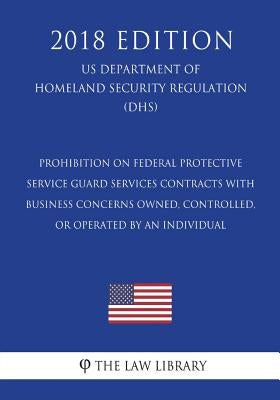 Prohibition on Federal Protective Service Guard Services Contracts With Business Concerns Owned, Controlled, or Operated by an Individual (US Departme by The Law Library