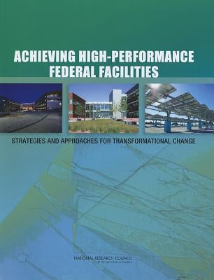Achieving High-Performance Federal Facilities: Strategies and Approaches for Transformational Change by National Research Council