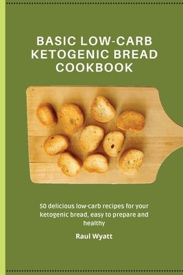 Basic Low-Carb Ketogenic Bread Cookbook: 50 delicious low-carb recipes for your ketogenic bread, easy to prepare and healthy by Wyatt, Raul