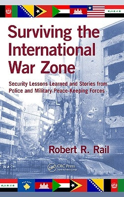 Surviving the International War Zone: Security Lessons Learned and Stories from Police and Military Peacekeeping Forces by Rail, Robert R.