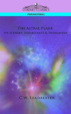 The Astral Plane: Its Scenery, Inhabitants & Phenomena by Leadbeater, C. W.