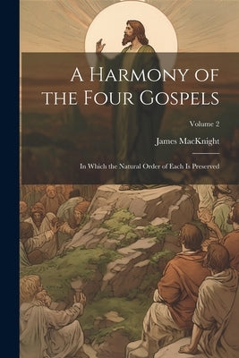 A Harmony of the Four Gospels: In Which the Natural Order of Each is Preserved; Volume 2 by Macknight, James