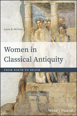 Women in Classical Antiquity: From Birth to Death by McClure, Laura K.