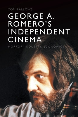 George A. Romero's Independent Cinema: Horror, Industry, Economics by Fallows, Tom