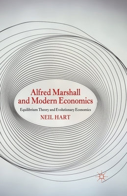 Alfred Marshall and Modern Economics: Equilibrium Theory and Evolutionary Economics by Hart, N.