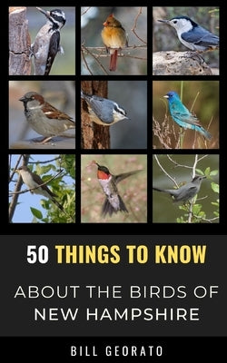 50 Things to Know About Birds In New Hampshire: Birds to Watch in the Granite State by Georato, Bill
