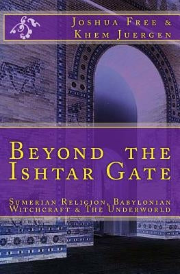 Beyond The Ishtar Gate: Sumerian Religion, Babylonian Witchcraft & The Underworld by Juergen, Khem