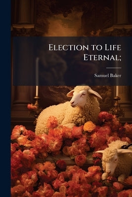 Election to Life Eternal; by Baker, Samuel [From Old Catalog]