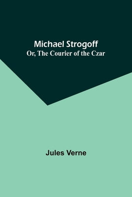 Michael Strogoff; Or, The Courier of the Czar by Verne, Jules