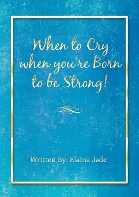 When to Cry when you're Born to be Strong! by Jade, Elaina