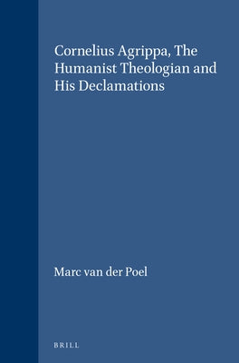 Cornelius Agrippa, the Humanist Theologian and His Declamations: by Van Der Poel, Marc