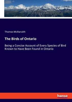 The Birds of Ontario: Being a Concise Account of Every Species of Bird Known to Have Been Found in Ontario by McIlwraith, Thomas