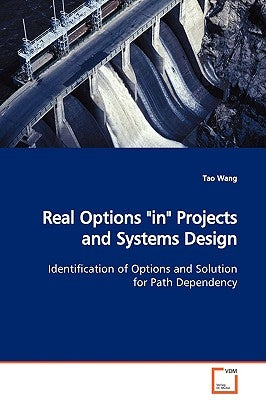Real Options "in" Projects and Systems Design Identification of Options and Solution for Path Dependency by Wang, Tao