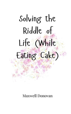 Solving the Riddle of Life (While Eating Cake) by Donovan, Maxwell