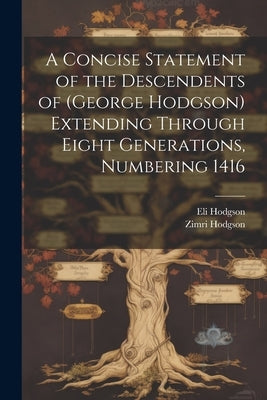 A Concise Statement of the Descendents of (George Hodgson) Extending Through Eight Generations, Numbering 1416 by 1810-1890, Hodgson Eli