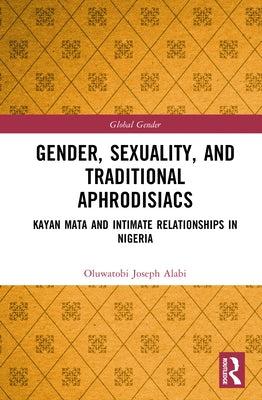 Gender, Sexuality, and Traditional Aphrodisiacs: Kayan Mata and Intimate Relationships in Nigeria by Alabi, Oluwatobi Joseph
