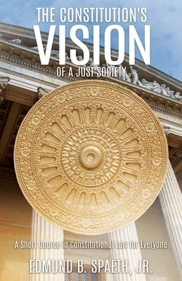 The Constitution's Vision of a Just Society: A Short Course in Constitutional Law for Everyone by Spaeth, Edmund B., Jr.
