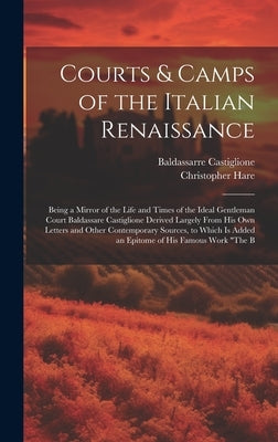 Courts & Camps of the Italian Renaissance: Being a Mirror of the Life and Times of the Ideal Gentleman Court Baldassare Castiglione Derived Largely Fr by Hare, Christopher