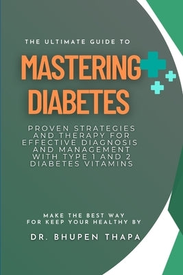 The Ultimate Guide to Mastering Diabetes: Proven Strategies and Therapy for Effective Diagnosis and Management With Type 1 and 2 Diabetes Vitamins by Thapa, Bhupen