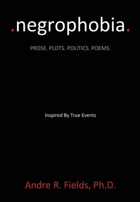 Negrophobia: Prose. Plots. Politics. Poems. by Fields, Andre R.