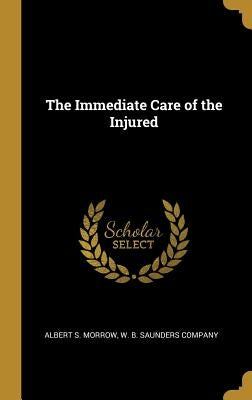 The Immediate Care of the Injured by Morrow, Albert S.