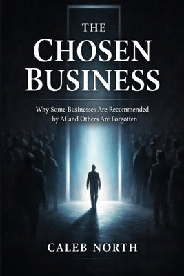 The Chosen Business: Why some businesses are recommended by AI and others are forgotten by North, Caleb