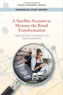 A Satellite Account to Measure the Retail Transformation: Organizational, Conceptual, and Data Foundations by National Academies of Sciences Engineeri