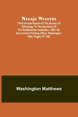Navajo weavers; Third Annual Report of the Bureau of Ethnology to the Secretary of the Smithsonian Institution, 1881-'82, Government Printing Office, by Matthews, Washington