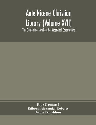 Ante-Nicene Christian Library (Volume XVII) The Clementine homilies the Apostolical Constitutions by Clement I., Pope