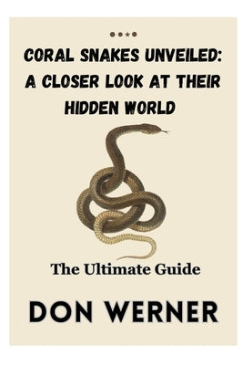 Coral Snakes Unveiled: A CLOSER LOOK AT THEIR HIDDEN WORLD: The Ultimate Guide by Werner, Don