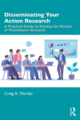 Disseminating Your Action Research: A Practical Guide to Sharing the Results of Practitioner Research by Mertler, Craig A.