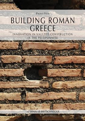 Building Roman Greece: Innovation in Vaulted Construction in the Peloponnese by Vitti, Paolo
