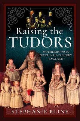 Raising the Tudors: Motherhood in Sixteenth-Century England by Kline, Stephanie