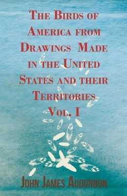 The Birds of America from Drawings Made in the United States and Their Territories - Vol. I by Audubon, John James