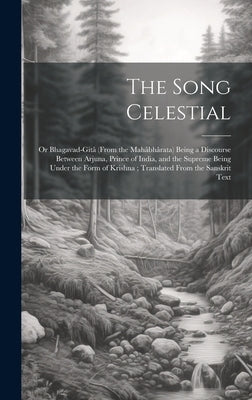 The Song Celestial: Or Bhagavad-Gitâ (From the Mahâbhârata) Being a Discourse Between Arjuna, Prince of India, and the Supreme Being Under by Anonymous
