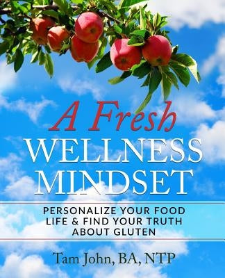 A Fresh Wellness Mindset: Personalize Your Food Life & Find Your Truth about Gluten by John, Tam